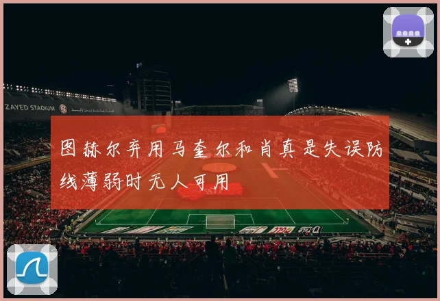 图赫尔弃用马奎尔和肖真是失误防线薄弱时无人可用