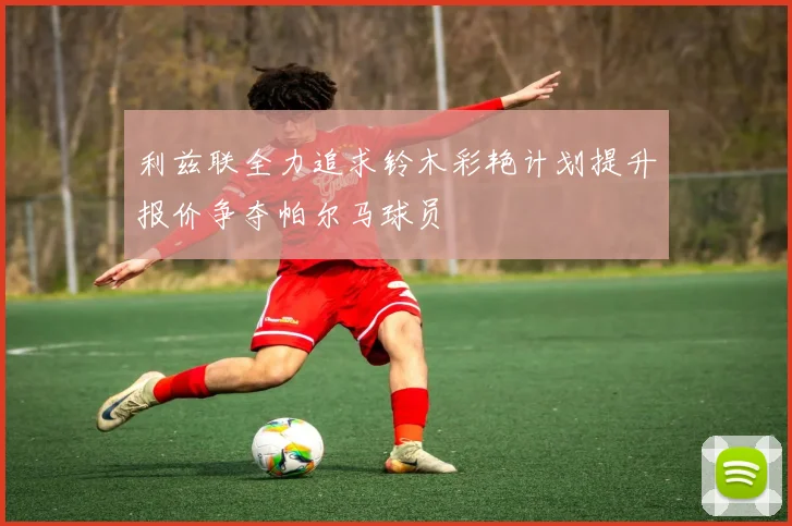 利兹联全力追求铃木彩艳计划提升报价争夺帕尔马球员