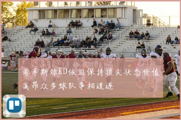 考辛斯称KD依旧保持顶尖状态价值高昂众多球队争相追逐