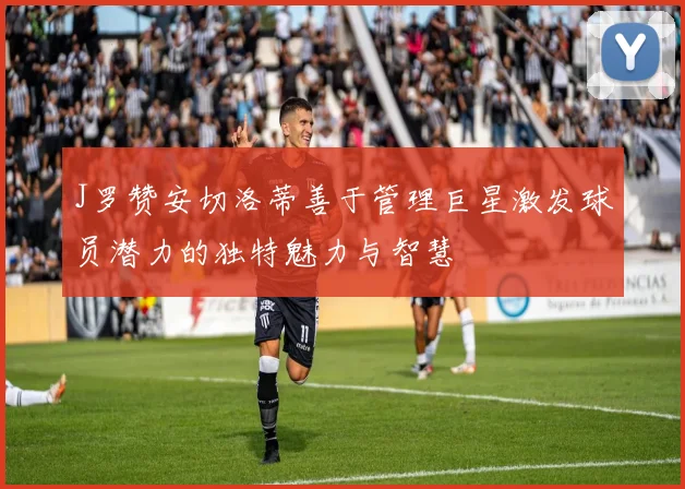 J罗赞安切洛蒂善于管理巨星激发球员潜力的独特魅力与智慧