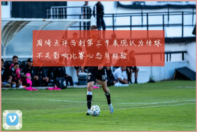 周琦点评马刺第三节表现认为传球不足影响比赛心态与经验