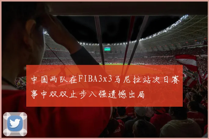 中国两队在FIBA3x3马尼拉站次日赛事中双双止步八强遗憾出局