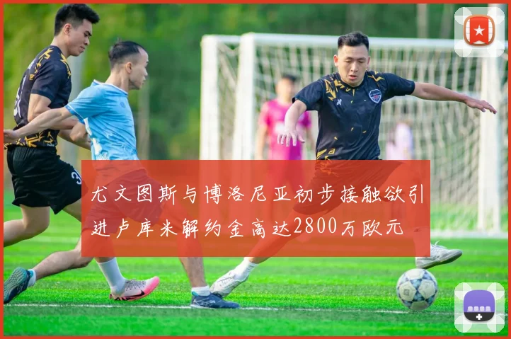 尤文图斯与博洛尼亚初步接触欲引进卢库米解约金高达2800万欧元