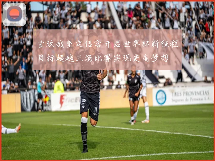金玟哉坚定信念开启世界杯新征程目标超越三场比赛实现更高梦想