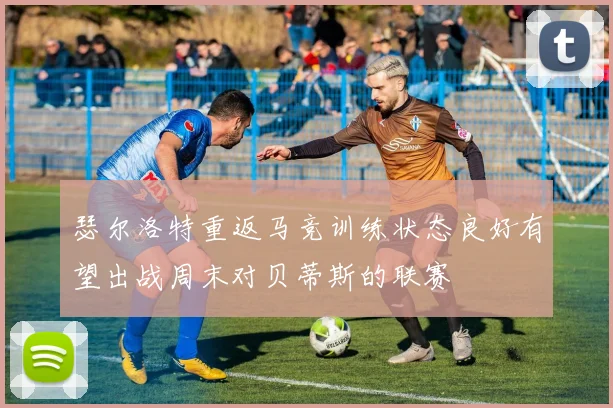 瑟尔洛特重返马竞训练状态良好有望出战周末对贝蒂斯的联赛