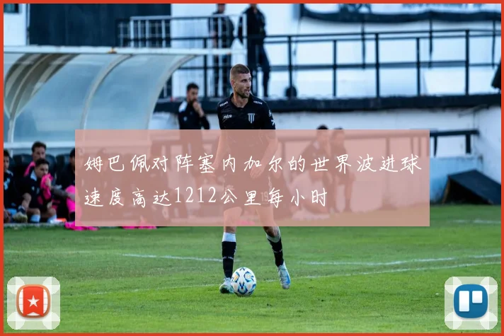姆巴佩对阵塞内加尔的世界波进球速度高达1212公里每小时
