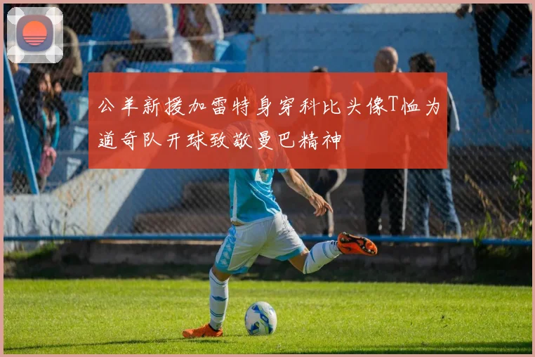 公羊新援加雷特身穿科比头像T恤为道奇队开球致敬曼巴精神