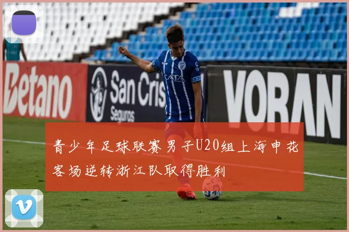 青少年足球联赛男子U20组上海申花客场逆转浙江队取得胜利