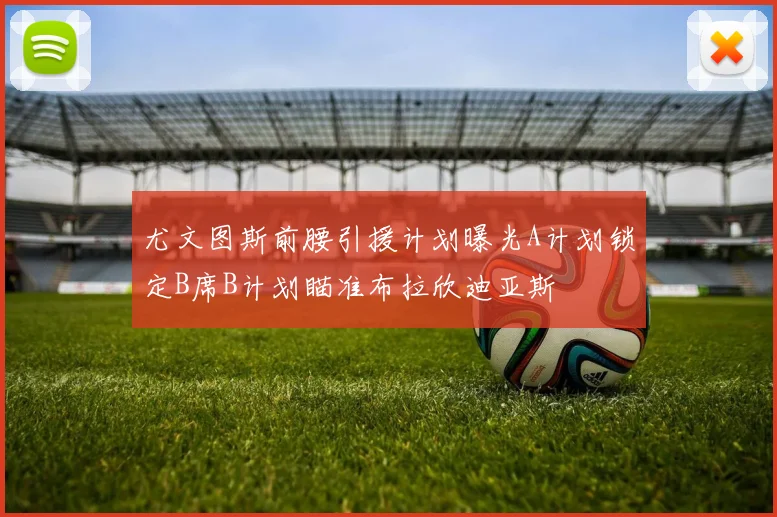 尤文图斯前腰引援计划曝光A计划锁定B席B计划瞄准布拉欣迪亚斯