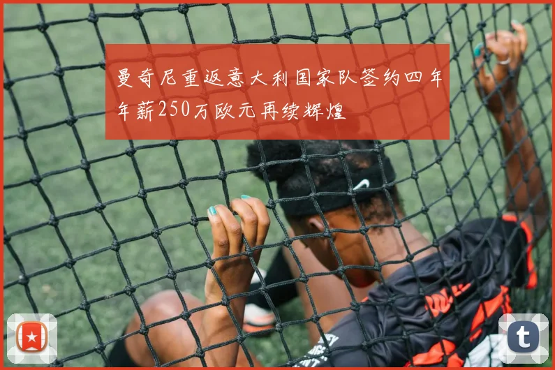 曼奇尼重返意大利国家队签约四年年薪250万欧元再续辉煌