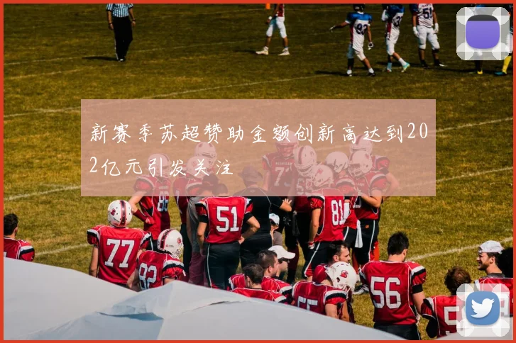 新赛季苏超赞助金额创新高达到202亿元引发关注