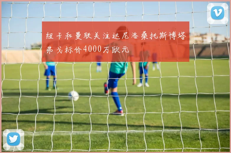 纽卡和曼联关注达尼洛桑托斯博塔弗戈标价4000万欧元