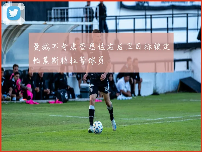 曼城不考虑签恩佐右后卫目标锁定帕莱斯特拉等球员