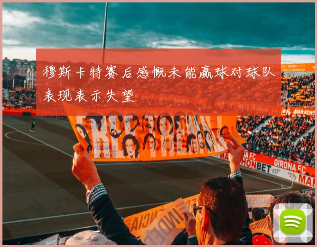 穆斯卡特赛后感慨未能赢球对球队表现表示失望