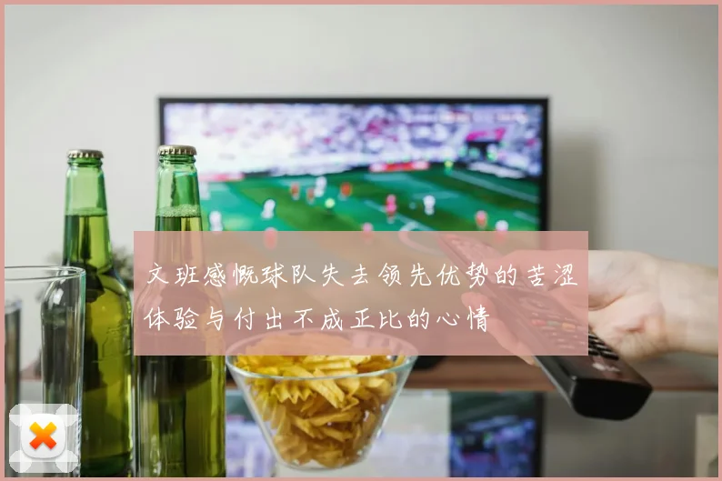 文班感慨球队失去领先优势的苦涩体验与付出不成正比的心情