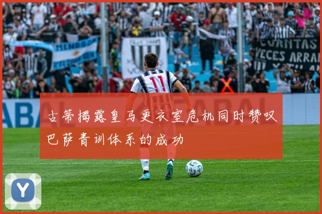 古蒂揭露皇马更衣室危机同时赞叹巴萨青训体系的成功