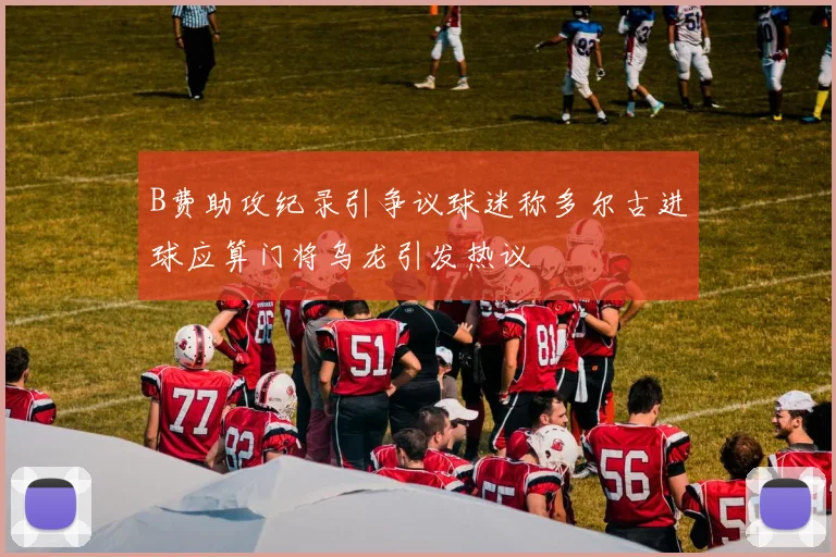 B费助攻纪录引争议球迷称多尔古进球应算门将乌龙引发热议