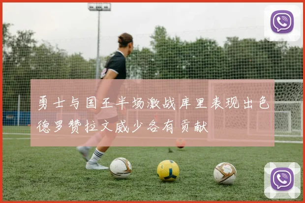 勇士与国王半场激战库里表现出色德罗赞拉文威少各有贡献