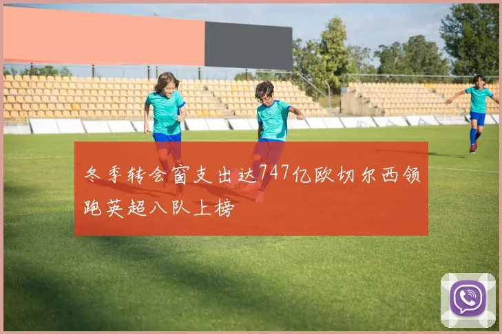 冬季转会窗支出达747亿欧切尔西领跑英超八队上榜