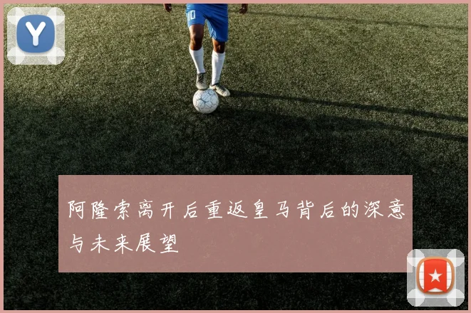 阿隆索离开后重返皇马背后的深意与未来展望