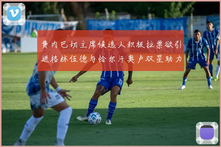 费内巴切主席候选人积极拉票欲引进格林伍德与恰尔汗奥卢双星助力球队