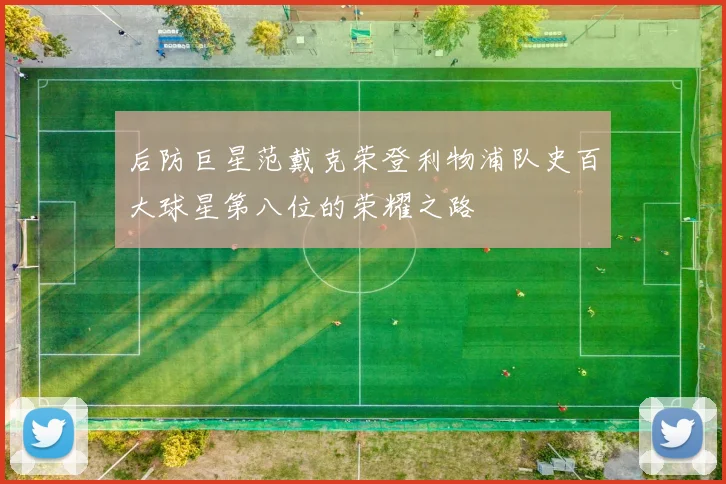 后防巨星范戴克荣登利物浦队史百大球星第八位的荣耀之路